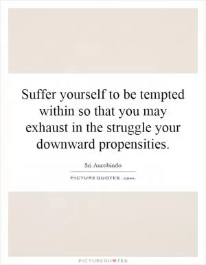 Suffer yourself to be tempted within so that you may exhaust in the struggle your downward propensities Picture Quote #1