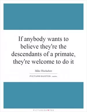If anybody wants to believe they're the descendants of a primate, they're welcome to do it Picture Quote #1