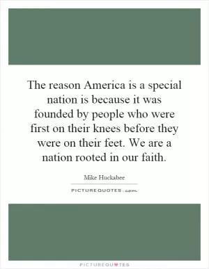 The reason America is a special nation is because it was founded by people who were first on their knees before they were on their feet. We are a nation rooted in our faith Picture Quote #1
