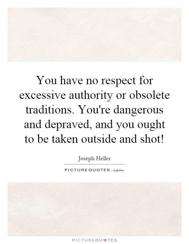 You have no respect for excessive authority or obsolete traditions. You're dangerous and depraved, and you ought to be taken outside and shot! Picture Quote #1