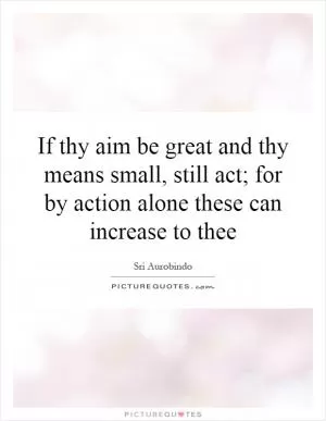 If thy aim be great and thy means small, still act; for by action alone these can increase to thee Picture Quote #1