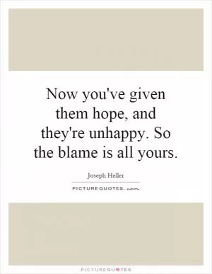 Now you've given them hope, and they're unhappy. So the blame is all yours Picture Quote #1