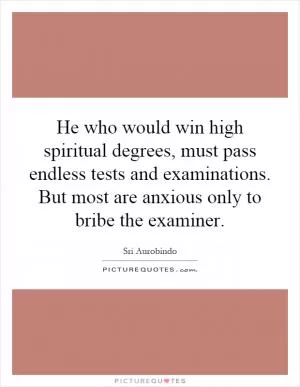He who would win high spiritual degrees, must pass endless tests and examinations. But most are anxious only to bribe the examiner Picture Quote #1