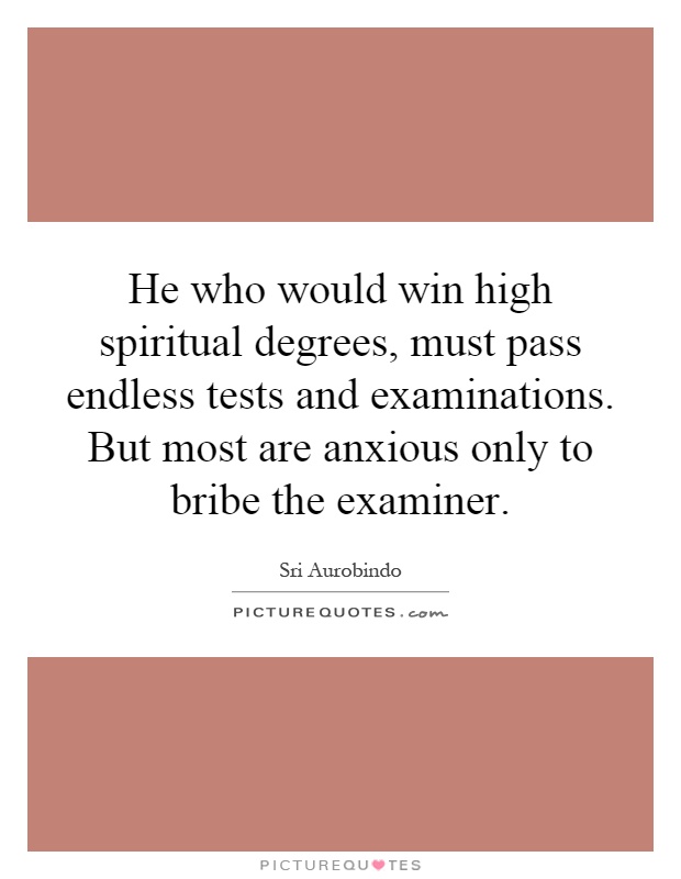 He who would win high spiritual degrees, must pass endless tests and examinations. But most are anxious only to bribe the examiner Picture Quote #1