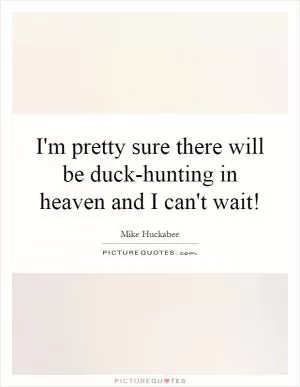 I'm pretty sure there will be duck-hunting in heaven and I can't wait! Picture Quote #1