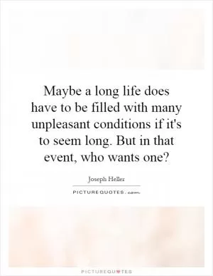 Maybe a long life does have to be filled with many unpleasant conditions if it's to seem long. But in that event, who wants one? Picture Quote #1