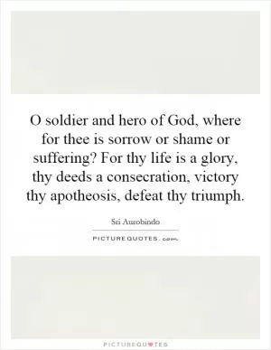 O soldier and hero of God, where for thee is sorrow or shame or suffering? For thy life is a glory, thy deeds a consecration, victory thy apotheosis, defeat thy triumph Picture Quote #1