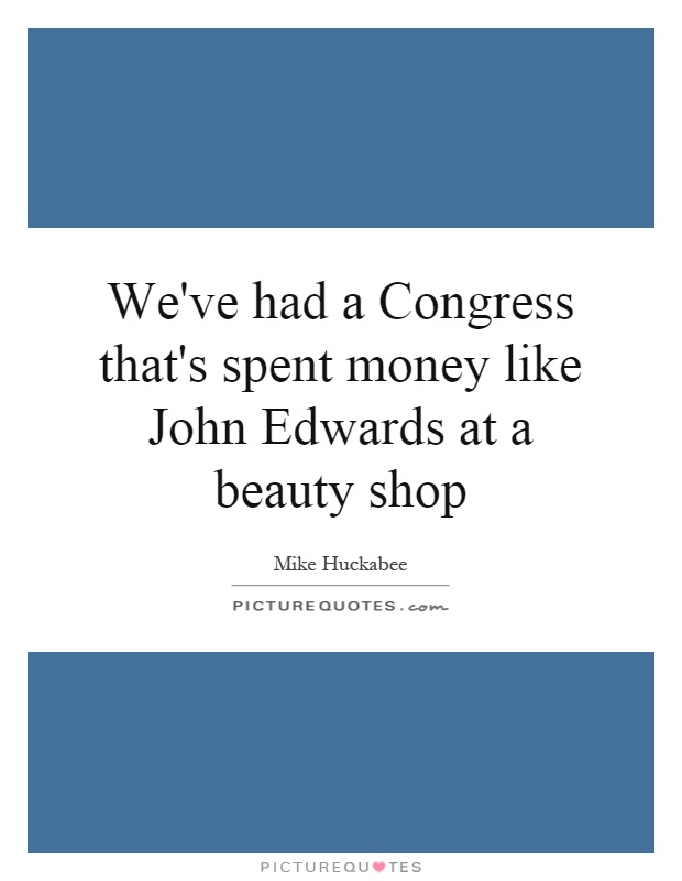 We've had a Congress that's spent money like John Edwards at a beauty shop Picture Quote #1