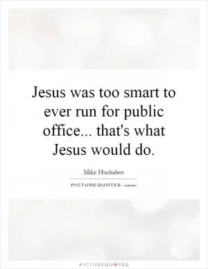Jesus was too smart to ever run for public office... that's what Jesus would do Picture Quote #1
