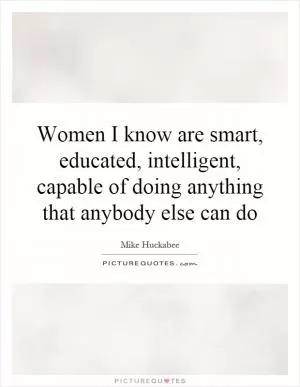 Women I know are smart, educated, intelligent, capable of doing anything that anybody else can do Picture Quote #1