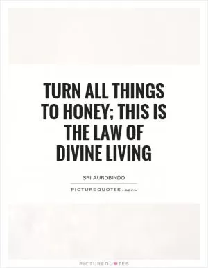 Turn all things to honey; this is the law of divine living Picture Quote #1
