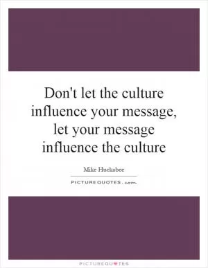 Don't let the culture influence your message, let your message influence the culture Picture Quote #1