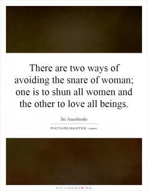 There are two ways of avoiding the snare of woman; one is to shun all women and the other to love all beings Picture Quote #1