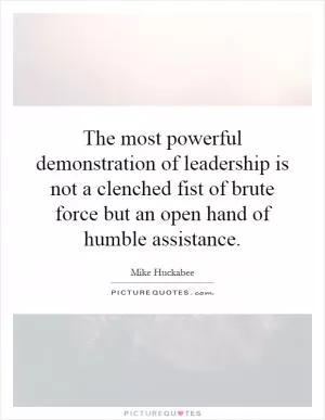 The most powerful demonstration of leadership is not a clenched fist of brute force but an open hand of humble assistance Picture Quote #1