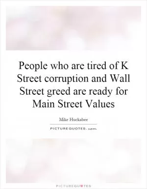 People who are tired of K Street corruption and Wall Street greed are ready for Main Street Values Picture Quote #1