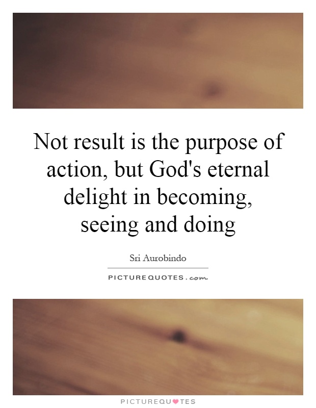 Not result is the purpose of action, but God's eternal delight in becoming, seeing and doing Picture Quote #1