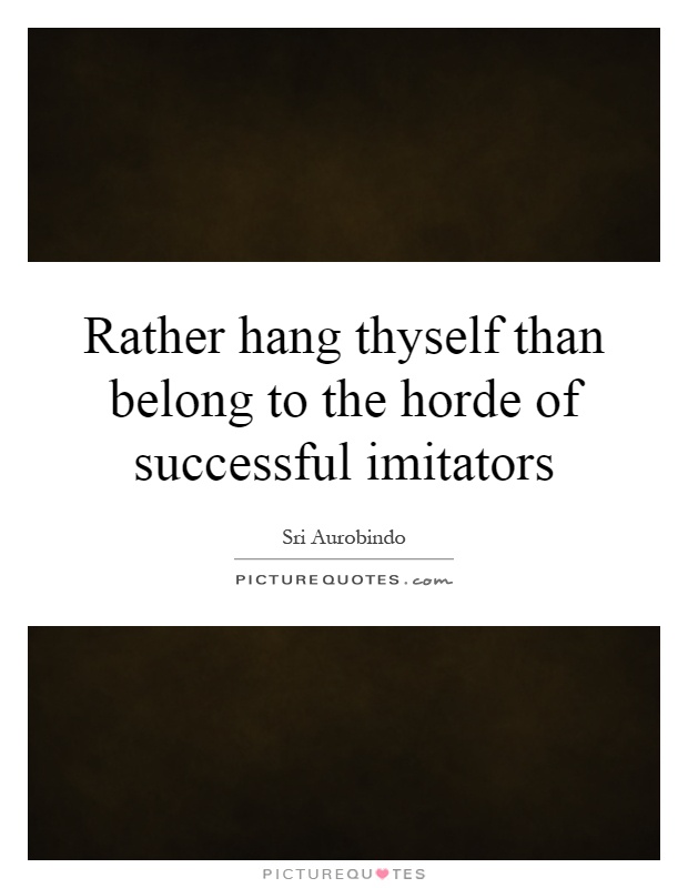 Rather hang thyself than belong to the horde of successful imitators Picture Quote #1