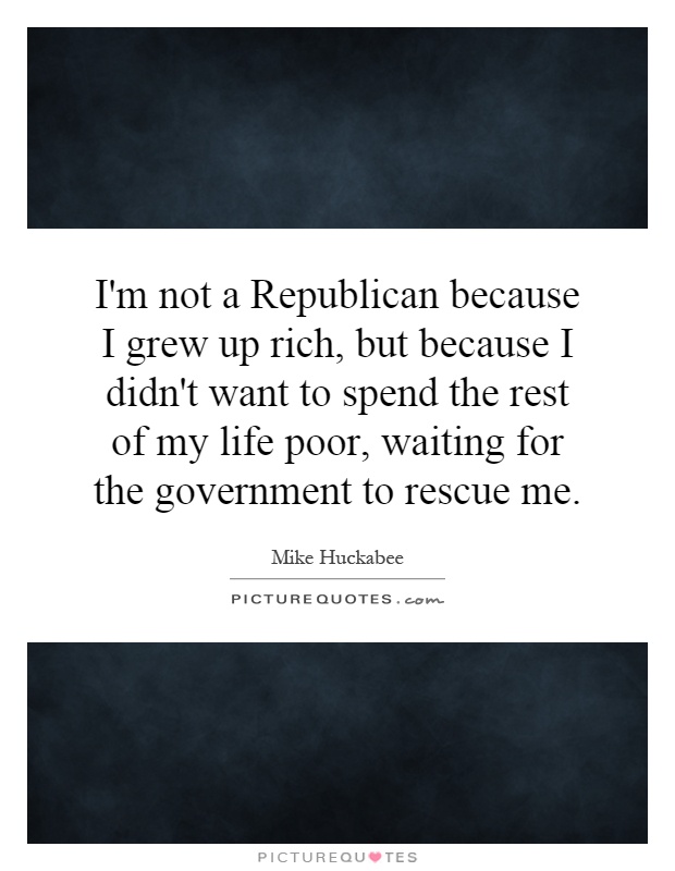 I'm not a Republican because I grew up rich, but because I didn't want to spend the rest of my life poor, waiting for the government to rescue me Picture Quote #1