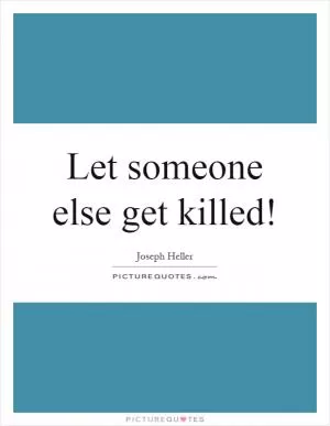 Let someone else get killed! Picture Quote #1