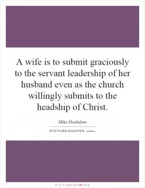 A wife is to submit graciously to the servant leadership of her husband even as the church willingly submits to the headship of Christ Picture Quote #1