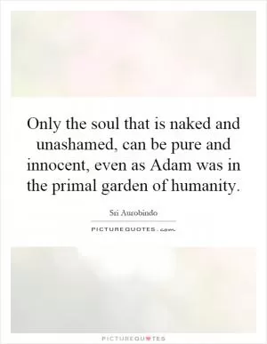 Only the soul that is naked and unashamed, can be pure and innocent, even as Adam was in the primal garden of humanity Picture Quote #1