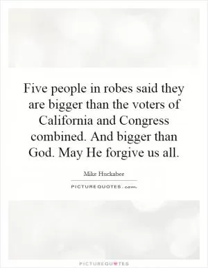 Five people in robes said they are bigger than the voters of California and Congress combined. And bigger than God. May He forgive us all Picture Quote #1