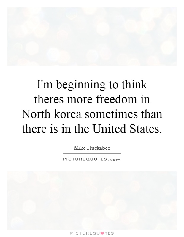 I'm beginning to think theres more freedom in North korea sometimes than there is in the United States Picture Quote #1