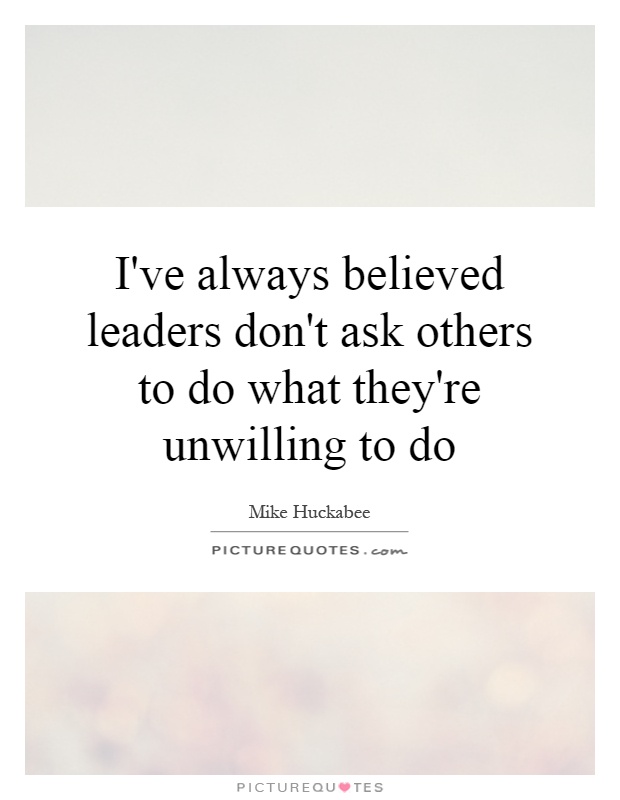 I've always believed leaders don't ask others to do what they're unwilling to do Picture Quote #1