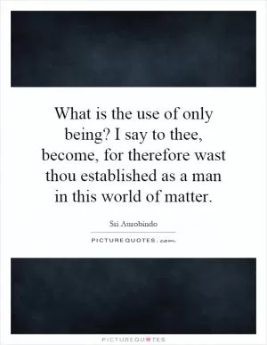 What is the use of only being? I say to thee, become, for therefore wast thou established as a man in this world of matter Picture Quote #1