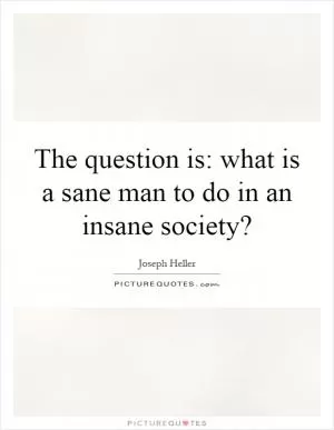 The question is: what is a sane man to do in an insane society? Picture Quote #1