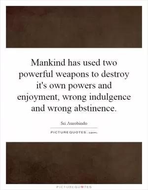 Mankind has used two powerful weapons to destroy it's own powers and enjoyment, wrong indulgence and wrong abstinence Picture Quote #1