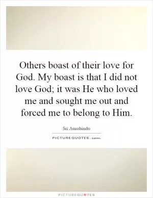 Others boast of their love for God. My boast is that I did not love God; it was He who loved me and sought me out and forced me to belong to Him Picture Quote #1