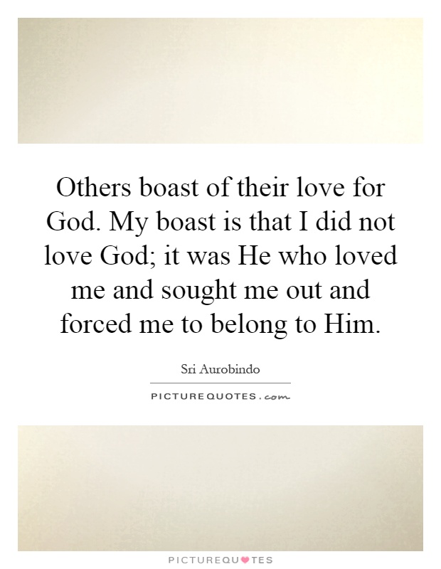Others boast of their love for God. My boast is that I did not love God; it was He who loved me and sought me out and forced me to belong to Him Picture Quote #1