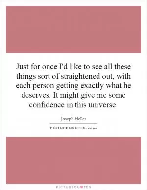 Just for once I'd like to see all these things sort of straightened out, with each person getting exactly what he deserves. It might give me some confidence in this universe Picture Quote #1