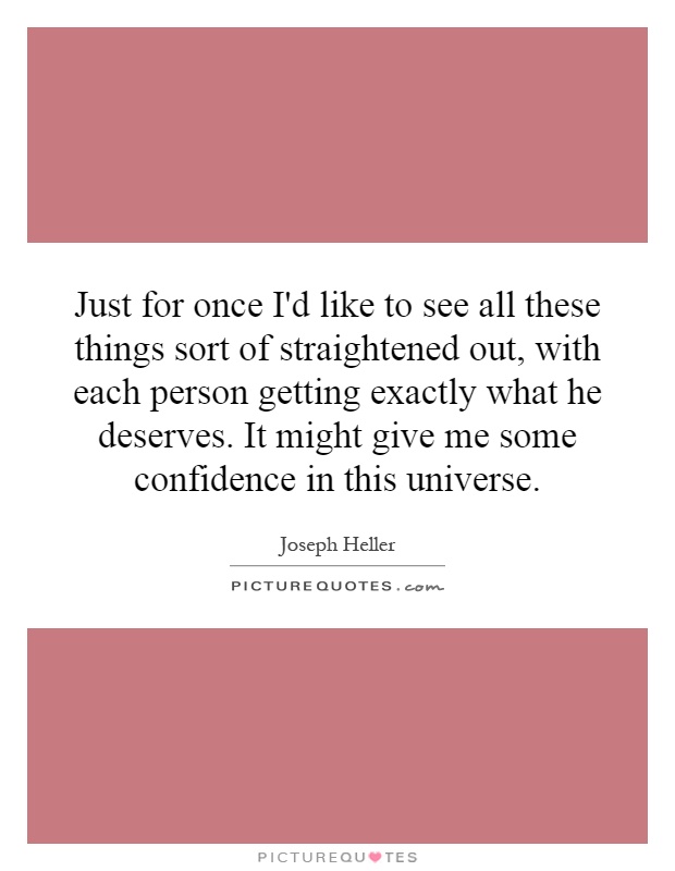 Just for once I'd like to see all these things sort of straightened out, with each person getting exactly what he deserves. It might give me some confidence in this universe Picture Quote #1