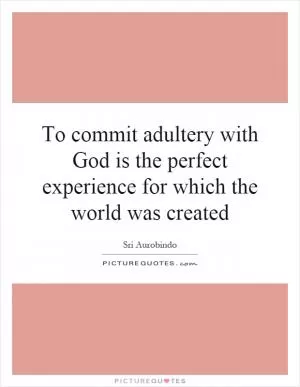 To commit adultery with God is the perfect experience for which the world was created Picture Quote #1