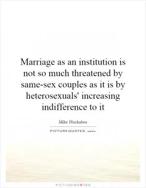 Marriage as an institution is not so much threatened by same-sex couples as it is by heterosexuals' increasing indifference to it Picture Quote #1