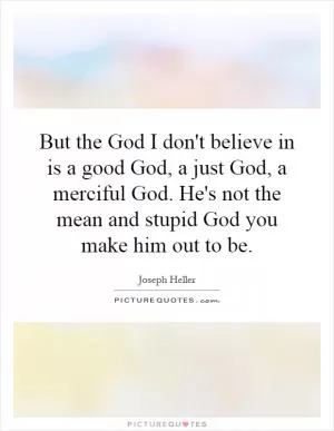 But the God I don't believe in is a good God, a just God, a merciful God. He's not the mean and stupid God you make him out to be Picture Quote #1