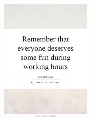 Remember that everyone deserves some fun during working hours Picture Quote #1