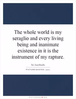 The whole world is my seraglio and every living being and inanimate existence in it is the instrument of my rapture Picture Quote #1