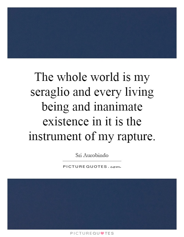 The whole world is my seraglio and every living being and inanimate existence in it is the instrument of my rapture Picture Quote #1