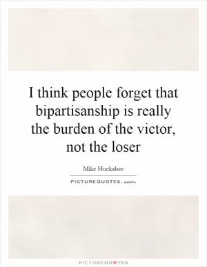 I think people forget that bipartisanship is really the burden of the victor, not the loser Picture Quote #1