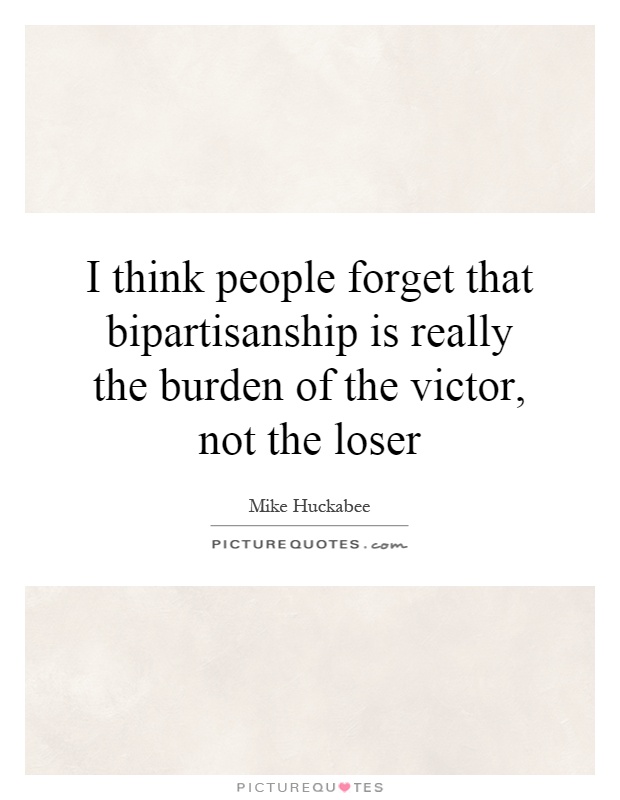 I think people forget that bipartisanship is really the burden of the victor, not the loser Picture Quote #1