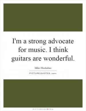 I'm a strong advocate for music. I think guitars are wonderful Picture Quote #1