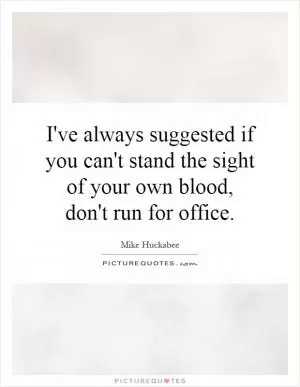 I've always suggested if you can't stand the sight of your own blood, don't run for office Picture Quote #1