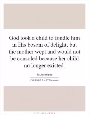 God took a child to fondle him in His bosom of delight; but the mother wept and would not be consoled because her child no longer existed Picture Quote #1