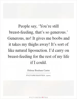 People say, ‘You’re still breast-feeding, that’s so generous.’ Generous, no! It gives me boobs and it takes my thighs away! It’s sort of like natural liposuction. I’d carry on breast-feeding for the rest of my life if I could Picture Quote #1