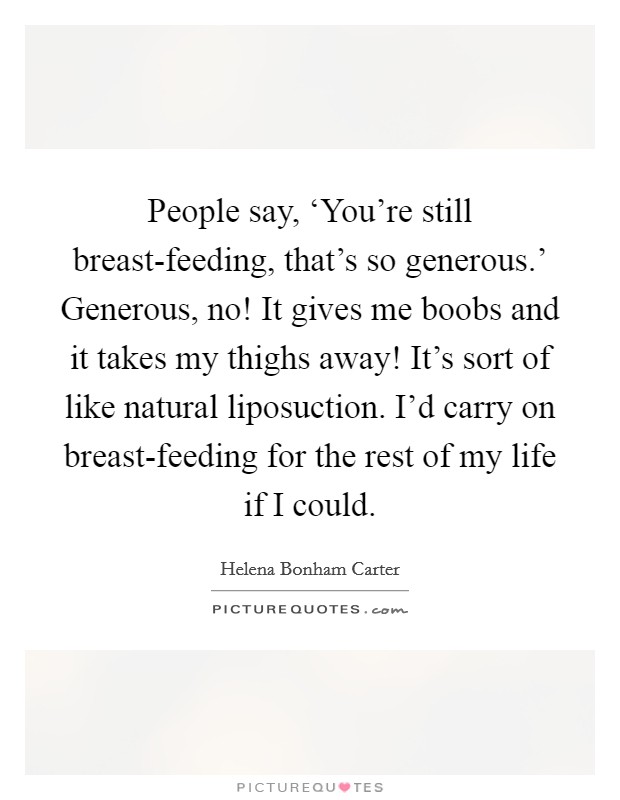 People say, ‘You're still breast-feeding, that's so generous.' Generous, no! It gives me boobs and it takes my thighs away! It's sort of like natural liposuction. I'd carry on breast-feeding for the rest of my life if I could Picture Quote #1