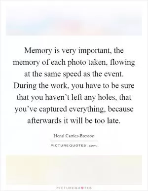 Memory is very important, the memory of each photo taken, flowing at the same speed as the event. During the work, you have to be sure that you haven’t left any holes, that you’ve captured everything, because afterwards it will be too late Picture Quote #1