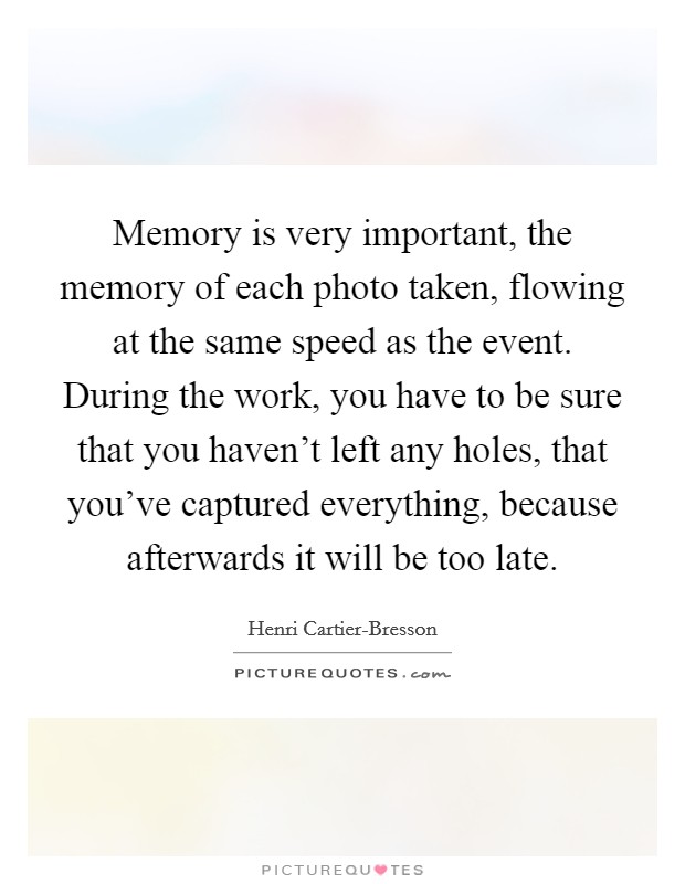 Memory is very important, the memory of each photo taken, flowing at the same speed as the event. During the work, you have to be sure that you haven't left any holes, that you've captured everything, because afterwards it will be too late Picture Quote #1